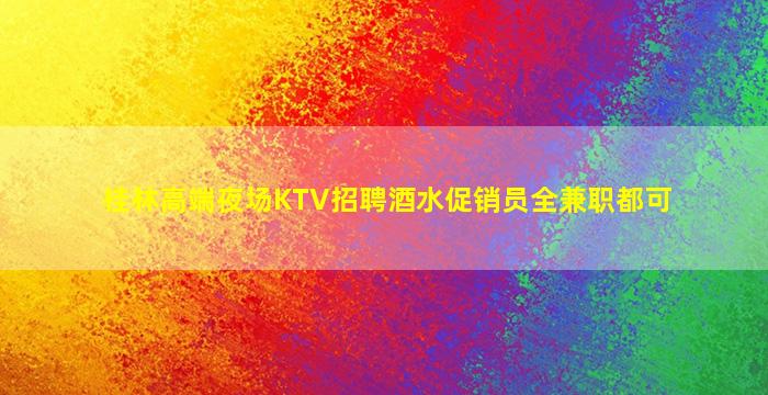 桂林高端夜场KTV招聘酒水促销员全兼职都可